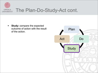 The Plan-Do-Study-Act cont.
 Study: compare the expected
outcome of action with the result
of the action.
Plan
Do
Study
Act
 