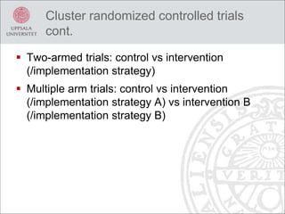 Cluster randomized controlled trials
cont.
 Two-armed trials: control vs intervention
(/implementation strategy)
 Multiple arm trials: control vs intervention
(/implementation strategy A) vs intervention B
(/implementation strategy B)
 