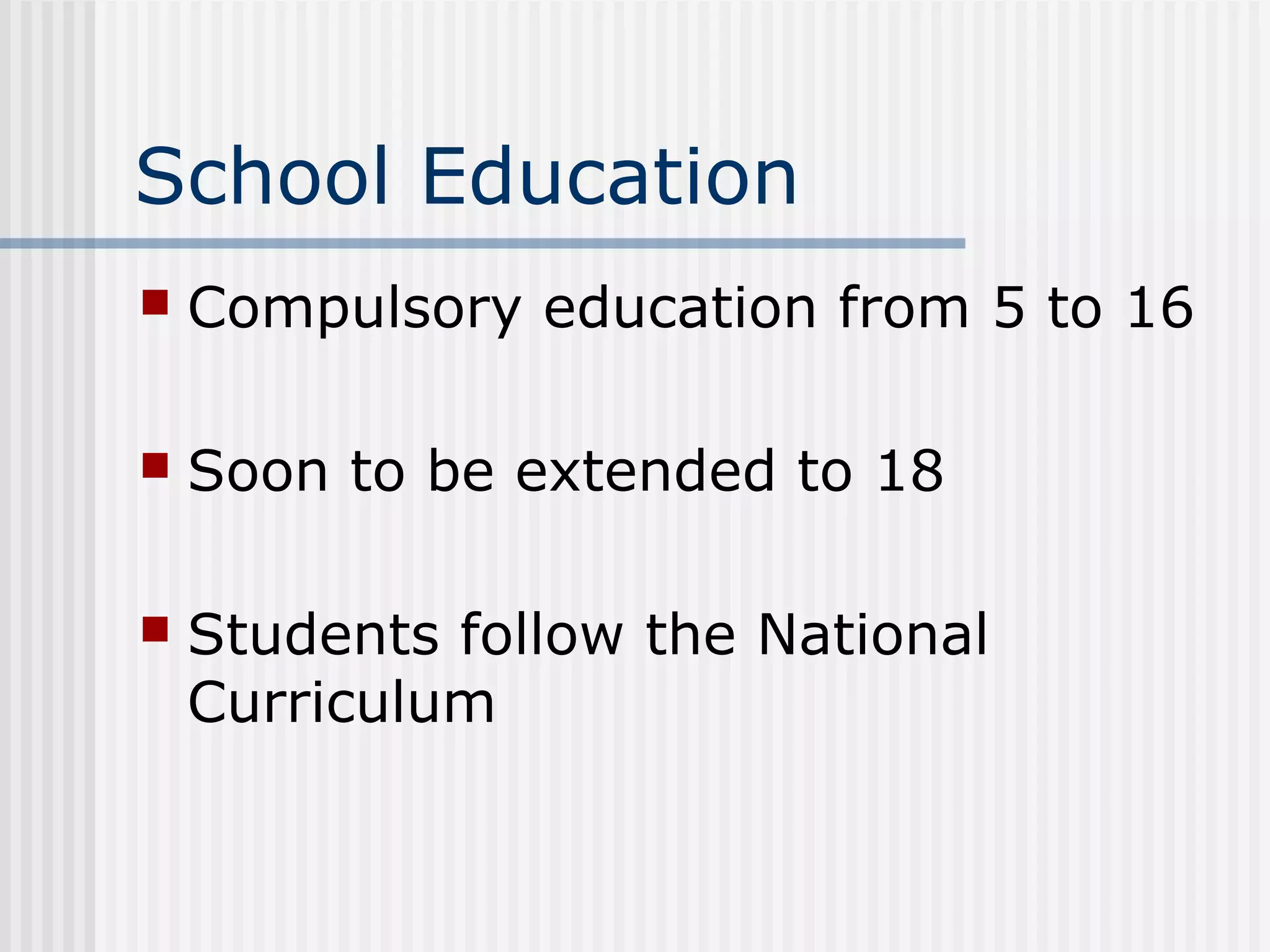 School Education
   Compulsory education from 5 to 16

   Soon to be extended to 18

   Students follow the National
    Curriculum
 
