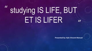 ”
“ studying IS LIFE, BUT
ET IS LIFER
Presented by: Kyle Vincent Manuel
 