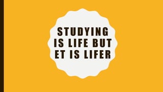 STUDYING
IS LIFE BUT
ET IS LIFER
 