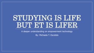 STUDYING IS LIFE
BUT ET IS LIFER
A deeper understanding on empowerment technology
By: Michaela T. Escotido
 