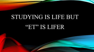 STUDYING IS LIFE BUT
“ET” IS LIFER
 