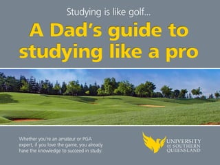 Studying is like golf... 
A Dad’s guide to 
studying like a pro 
Whether you’re an amateur or PGA 
expert, if you love the game, you already 
have the knowledge to succeed in study. 
 