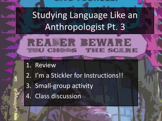 Studying Language Like an
Anthropologist Pt. 3
1. Review
2. I’m a Stickler for Instructions!!
3. Small-group activity
4. Class discussion
 