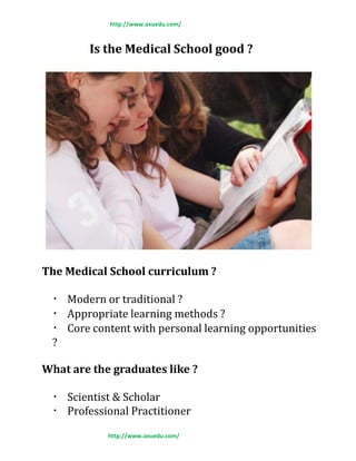 http://www.axuedu.com/
Is the Medical School good ?
The Medical School curriculum ?
Modern or traditional ?
Appropriate learning methods ?
Core content with personal learning opportunities
?
What are the graduates like ?
Scientist & Scholar
Professional Practitioner
http://www.axuedu.com/
 