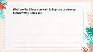 What are the things you want to improve or develop
further? Why is this so?
 