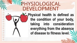 PHYSIOLOGICAL
DEVELOPMENT
Physical health is defined as
the condition of your body,
taking into consideration
everything from the absence
of disease to fitness level.
 