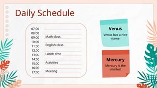 Daily Schedule
07:00
08:00
09:00
10:00
11:00
12:00
13:00
14:00
15:00
16:00
17:00
Math class
Lunch time
Meeting
Activities
Mercury
Venus
Venus has a nice
name
Mercury is the
smallest
English class
 