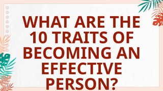 WHAT ARE THE
10 TRAITS OF
BECOMING AN
EFFECTIVE
PERSON?
 