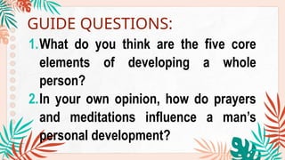 1.What do you think are the five core
elements of developing a whole
person?
2.In your own opinion, how do prayers
and meditations influence a man’s
personal development?
GUIDE QUESTIONS:
 