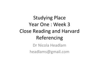 Studying Place Year One : Week 3 Close Reading and Harvard Referencing Dr Nicola Headlam [email_address] 