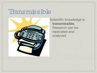 Transmissible Scientific knowledge is  transmissible . Research can be replicated and analyzed. 