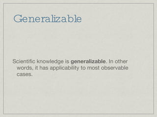 Generalizable Scientific knowledge is  generalizable . In other words, it has applicability to most observable cases.  