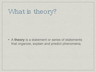 What is theory? A  theory  is a statement or series of statements that organize, explain and predict phenomena. 