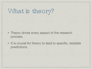 What is theory? Theory drives every aspect of the research process. It is crucial for theory to lead to specific, testable predictions. 