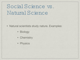Social Science vs. Natural Science Natural scientists study nature. Examples:  Biology Chemistry  Physics 