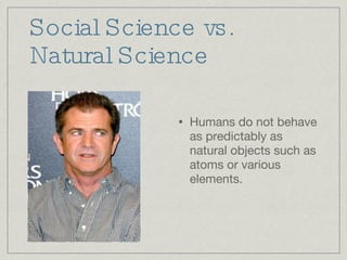 Social Science vs. Natural Science Humans do not behave as predictably as natural objects such as atoms or various elements. 
