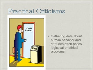 Practical Criticisms Gathering data about human behavior and attitudes often poses logistical or ethical problems. 
