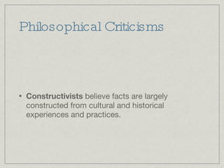Philosophical Criticisms Constructivists  believe facts are largely constructed from cultural and historical experiences and practices. 