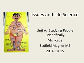 Issues and Life Science 
Unit A: Studying People 
Scientifically 
Mr. Forde 
Scofield Magnet MS 
2014 - 2015 
 
