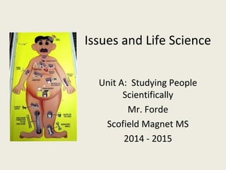 Issues and Life Science
Unit A: Studying People
Scientifically
Mr. Forde
Scofield Magnet MS
2014 - 2015
 