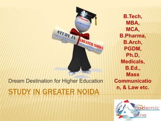 B.Tech,
                                              MBA,
                                              MCA,
                                           B.Pharma,
                                             B.Arch,
                                             PGDM,
                                              Ph.D,
                                            Medicals,
                                              B.Ed.,
                                              Mass
Dream Destination for Higher Education   Communicatio
                                          n, & Law etc.
STUDY IN GREATER NOIDA
 