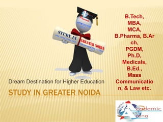 B.Tech,
                                              MBA,
                                              MCA,
                                         B.Pharma, B.Ar
                                               ch,
                                             PGDM,
                                              Ph.D,
                                            Medicals,
                                              B.Ed.,
                                              Mass
Dream Destination for Higher Education   Communicatio
                                          n, & Law etc.
STUDY IN GREATER NOIDA
 