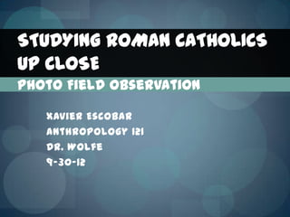 STUDYING ROMAN CATHOLICS
UP CLOSE
Photo Field Observation

   Xavier Escobar
   Anthropology 121
   Dr. Wolfe
   9-30-12
 