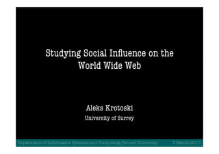 Studying Social Inﬂuence on the
                    World Wide Web



                                Aleks Krotoski
                               University of Surrey


Department of Informatics Systems and Computing, Brunel University   3 March 2010
 