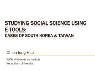 Studying Social Science using e-Tools: Cases of South Korea & Taiwan  Chien-leng Hsu WCU Webometrics Institute YeungNam University 