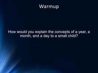 Warmup

How would you explain the concepts of a year, a
month, and a day to a small child?

 
