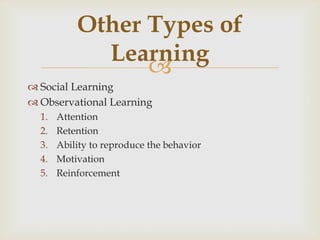 
 Social Learning
 Observational Learning
1. Attention
2. Retention
3. Ability to reproduce the behavior
4. Motivation
5. Reinforcement
Other Types of
Learning
 