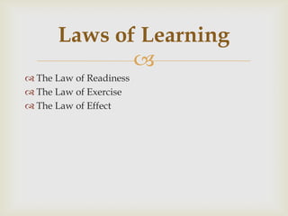 
 The Law of Readiness
 The Law of Exercise
 The Law of Effect
Laws of Learning
 