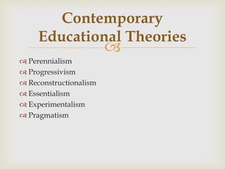 
 Perennialism
 Progressivism
 Reconstructionalism
 Essentialism
 Experimentalism
 Pragmatism
Contemporary
Educational Theories
 