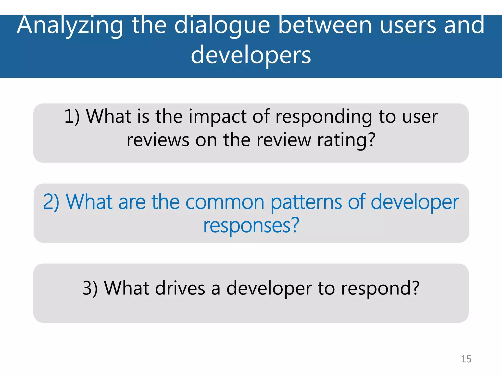 Analyzing the dialogue between users and
developers
15
2) What are the common patterns of developer
responses?
1) What is the impact of responding to user
reviews on the review rating?
3) What drives a developer to respond?
 