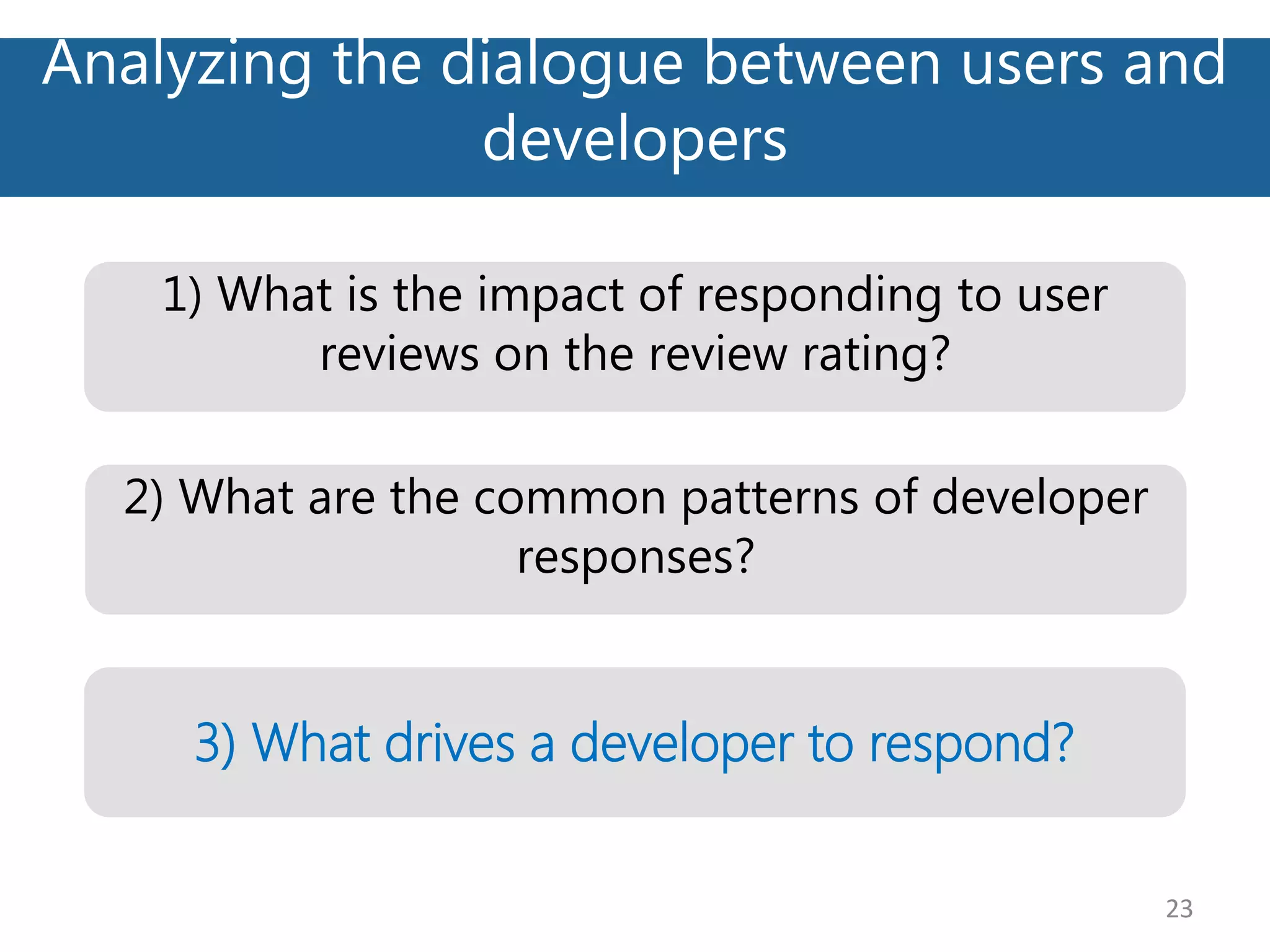 Analyzing the dialogue between users and
developers
23
2) What are the common patterns of developer
responses?
1) What is the impact of responding to user
reviews on the review rating?
3) What drives a developer to respond?
 