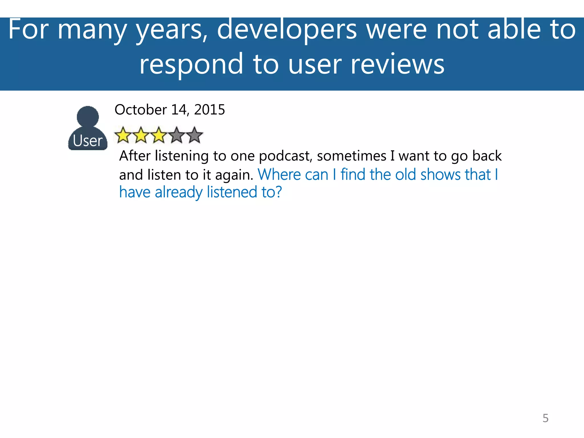 For many years, developers were not able to
respond to user reviews
5
October 14, 2015
After listening to one podcast, sometimes I want to go back
and listen to it again. Where can I find the old shows that I
have already listened to?
User
 