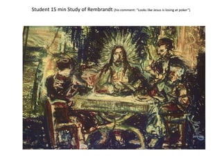 Student 15 min Study of Rembrandt (his comment: “Looks like Jesus is losing at poker”)
 