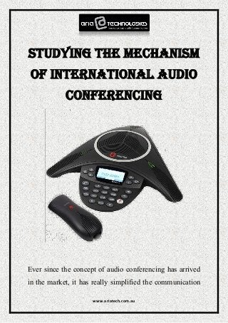 www.ariatech.com.au
Studying the Mechanism
of International Audio
Conferencing
Ever since the concept of audio conferencing has arrived
in the market, it has really simplified the communication
 