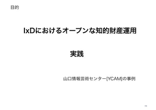 目的
19
IxDにおけるオープンな知的財産運用
実践
山口情報芸術センター[YCAM]の事例
 