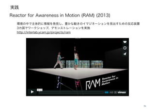 実践
26
Reactor for Awareness in Motion (RAM) (2013)
環境の中で主体的に情報を発見し、豊かな動きのイマジネーションを見出すための反応装置
3カ国でワークショップ、デモンストレーションを実施
http://interlab.ycam.jp/projects/ram
 