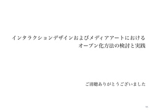 53
ご清聴ありがとうございました
!
!
!
インタラクションデザインおよびメディアアートにおける
オープン化方法の検討と実践
 