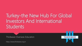 Turkey-the New Hub For Global
Investors And International
Students
Thirdwave Overseas Education
https://www.thirdwave.org.in
 