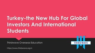 Turkey-the New Hub For Global
Investors And International
Students
Thirdwave Overseas Education
https://www.thirdwave.org.in
 