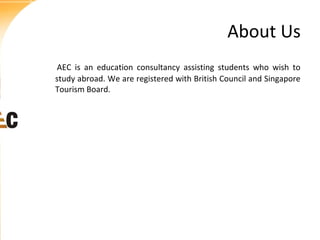 About Us
AEC is an education consultancy assisting students who wish to
study abroad. We are registered with British Council and Singapore
Tourism Board.

 