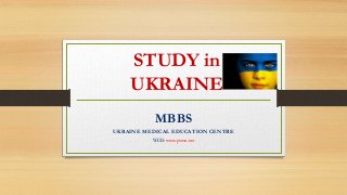 STUDY in
UKRAINE
MBBS
UKRAINE MEDICAL EDUCATION CENTRE
WEB: www.psmu.net
 