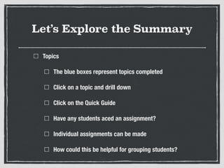 Let’s Explore the Summary
Topics
The blue boxes represent topics completed
Click on a topic and drill down
Click on the Quick Guide
Have any students aced an assignment?
Individual assignments can be made
How could this be helpful for grouping students?
 