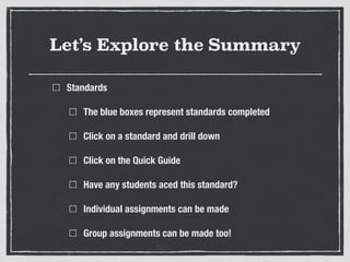 Let’s Explore the Summary
Standards
The blue boxes represent standards completed
Click on a standard and drill down
Click on the Quick Guide
Have any students aced this standard?
Individual assignments can be made
Group assignments can be made too!
 