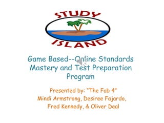 Game Based--Online Standards
Mastery and Test Preparation
          Program
      Presented by: “The Fab 4”
  Mindi Armstrong, Desiree Fajardo,
     Fred Kennedy, & Oliver Deal
 